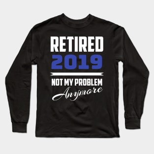 Retired 2019 - Not My Problem Anymore (Retirement) Long Sleeve T-Shirt